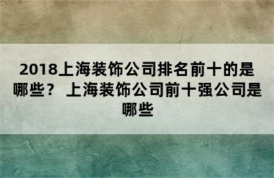 2018上海装饰公司排名前十的是哪些？ 上海装饰公司前十强公司是哪些